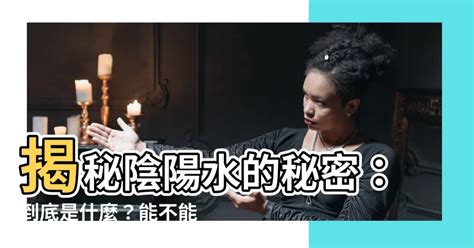 何謂陰陽水|【什麼是陰陽水】揭秘陰陽水的秘密：到底是什麼？能。